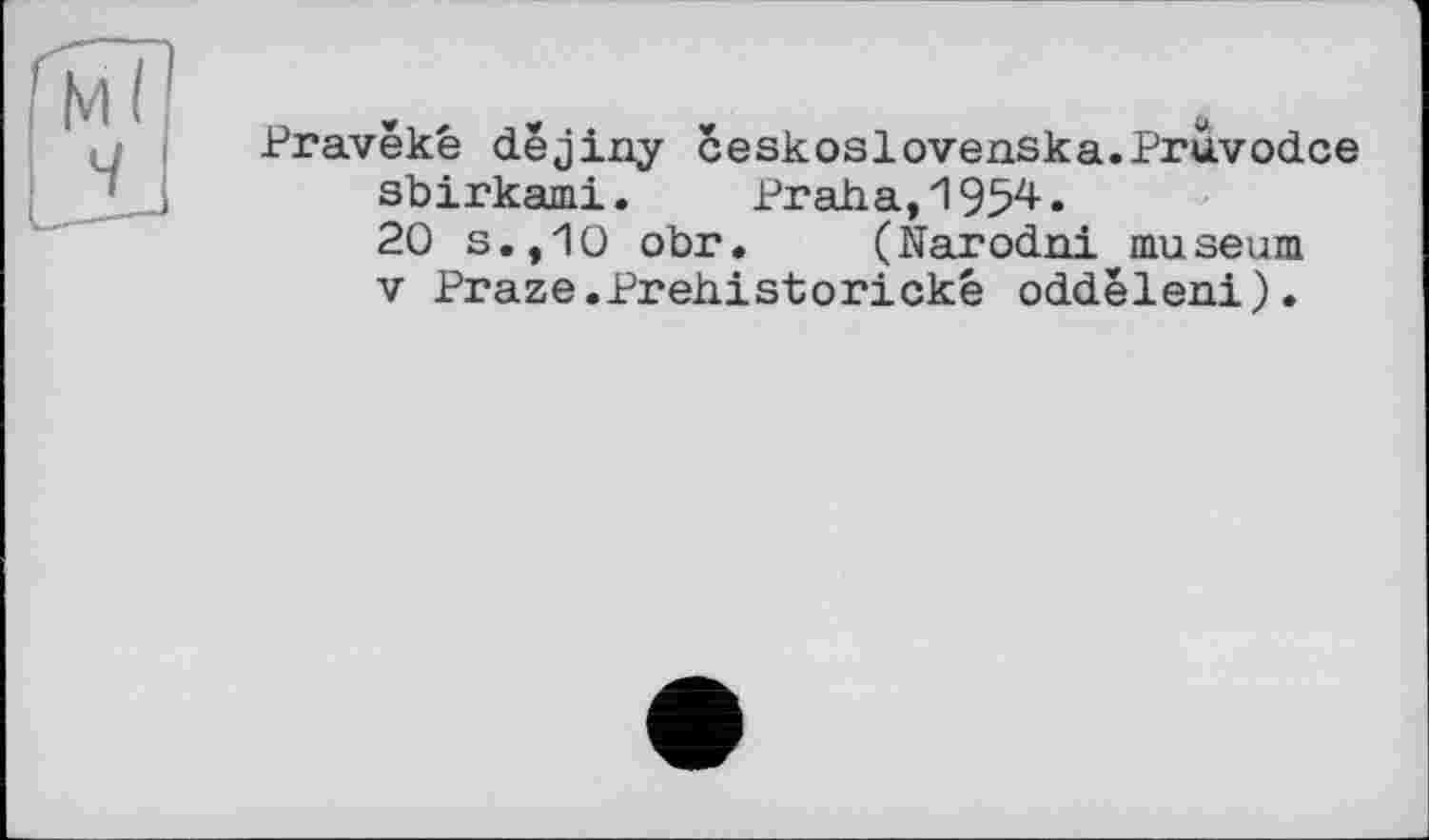 ﻿Pravëké dëjiny ceskoslovenska.Pruvod.ee sbirkami.	Praha,1954.
20 s.,10 obr. (Narodni muséum V Praze.Prehistorické oddëleni).